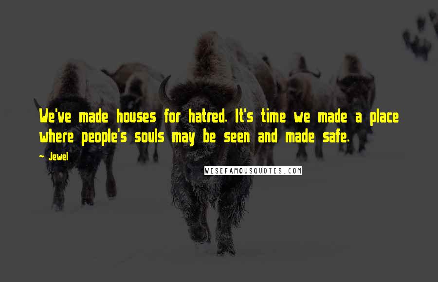 Jewel Quotes: We've made houses for hatred. It's time we made a place where people's souls may be seen and made safe.