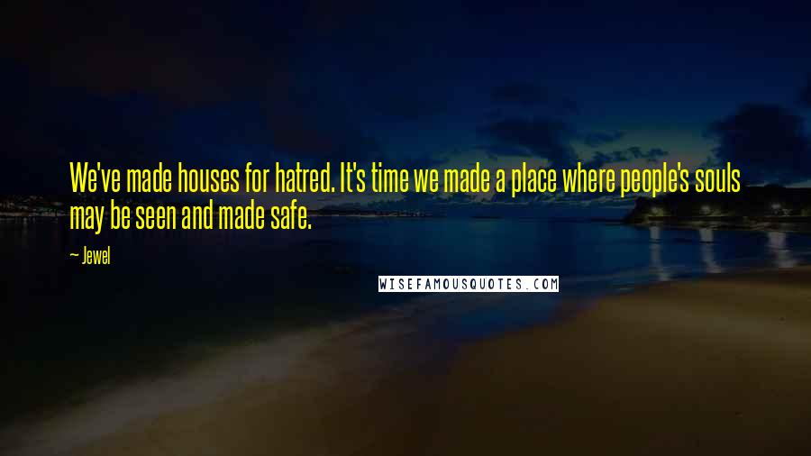 Jewel Quotes: We've made houses for hatred. It's time we made a place where people's souls may be seen and made safe.