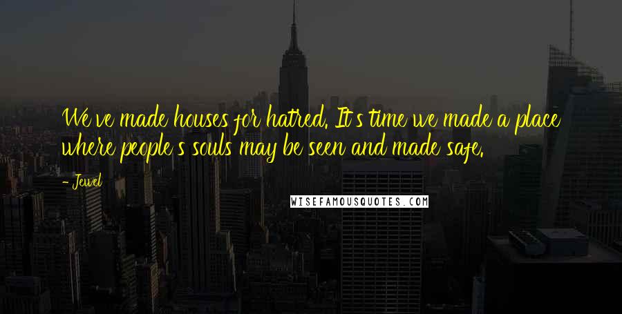 Jewel Quotes: We've made houses for hatred. It's time we made a place where people's souls may be seen and made safe.