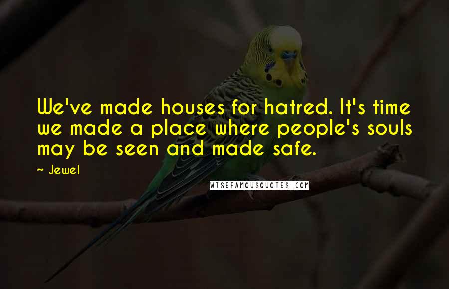 Jewel Quotes: We've made houses for hatred. It's time we made a place where people's souls may be seen and made safe.