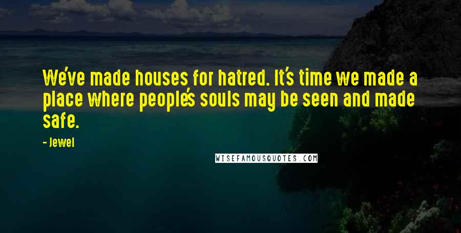 Jewel Quotes: We've made houses for hatred. It's time we made a place where people's souls may be seen and made safe.