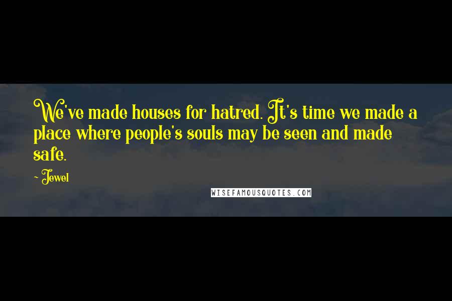 Jewel Quotes: We've made houses for hatred. It's time we made a place where people's souls may be seen and made safe.
