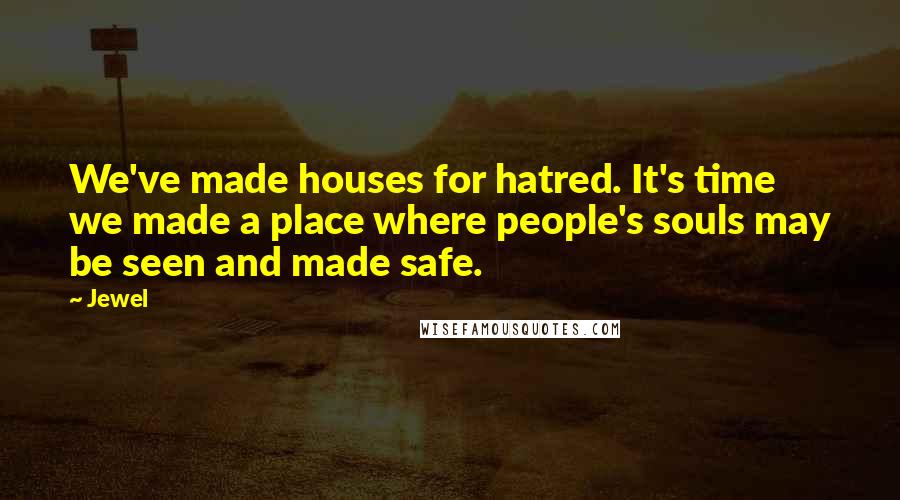 Jewel Quotes: We've made houses for hatred. It's time we made a place where people's souls may be seen and made safe.