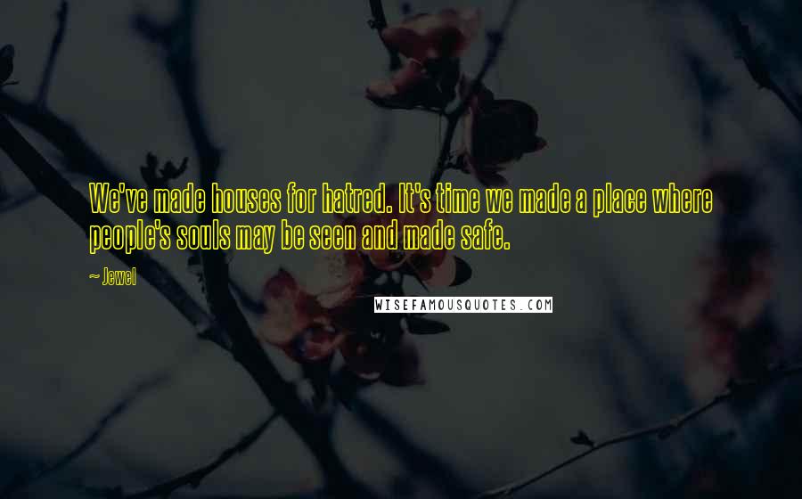 Jewel Quotes: We've made houses for hatred. It's time we made a place where people's souls may be seen and made safe.