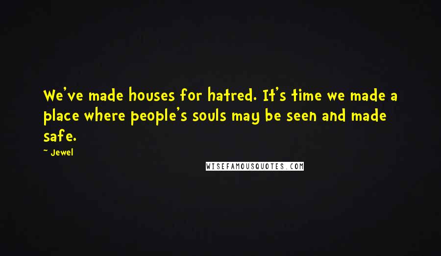 Jewel Quotes: We've made houses for hatred. It's time we made a place where people's souls may be seen and made safe.
