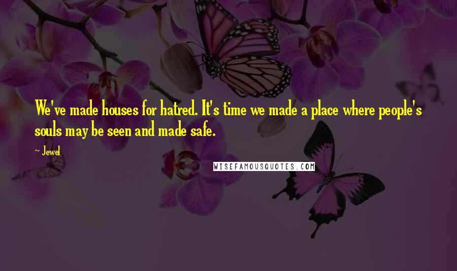 Jewel Quotes: We've made houses for hatred. It's time we made a place where people's souls may be seen and made safe.
