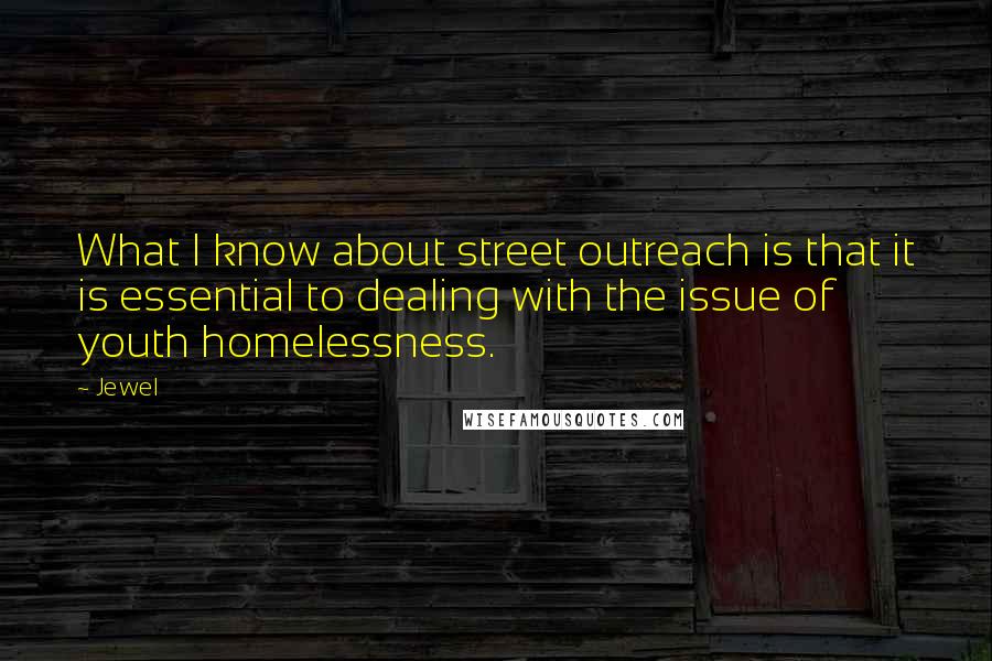 Jewel Quotes: What I know about street outreach is that it is essential to dealing with the issue of youth homelessness.