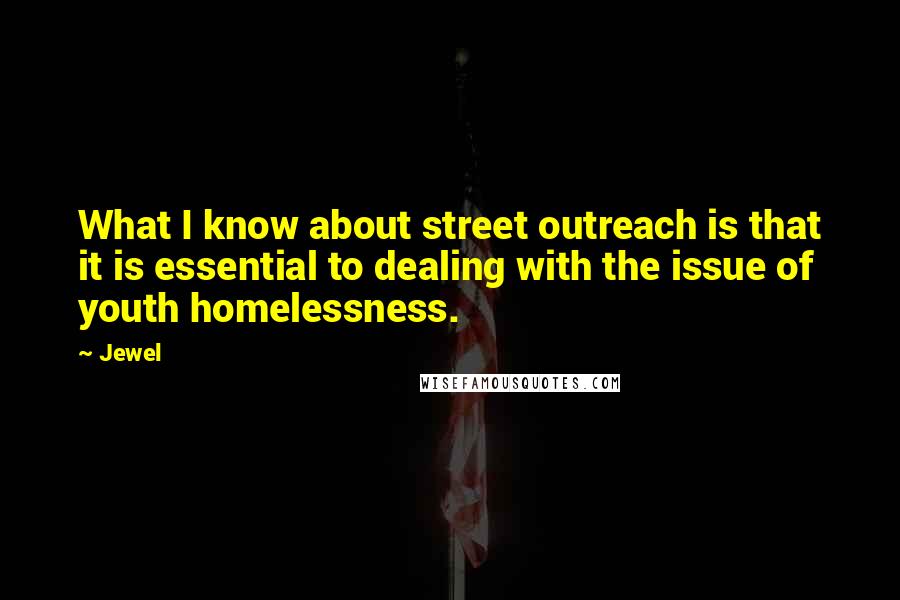 Jewel Quotes: What I know about street outreach is that it is essential to dealing with the issue of youth homelessness.