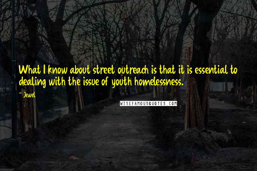 Jewel Quotes: What I know about street outreach is that it is essential to dealing with the issue of youth homelessness.