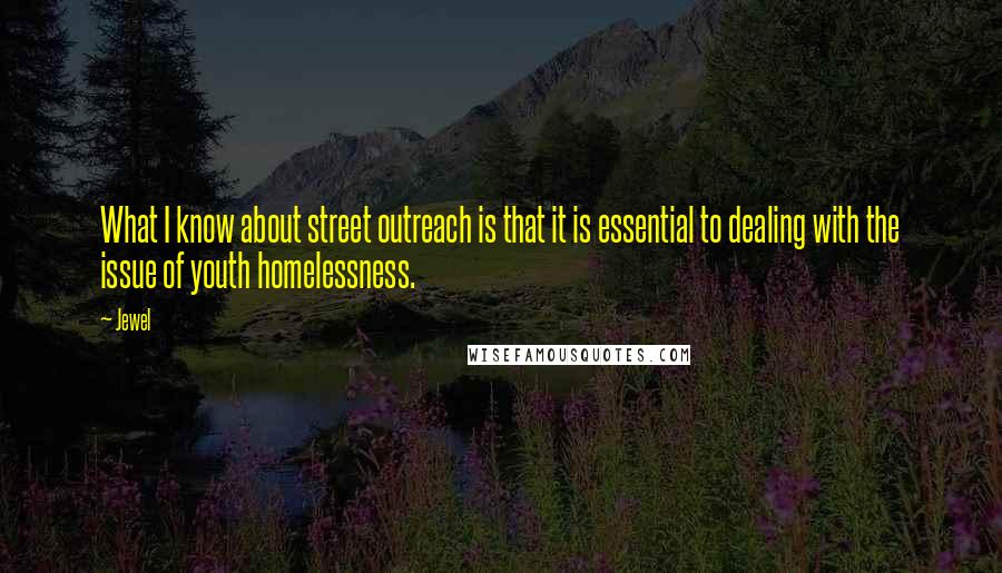 Jewel Quotes: What I know about street outreach is that it is essential to dealing with the issue of youth homelessness.
