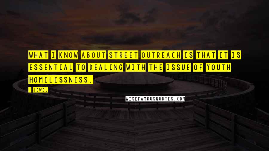 Jewel Quotes: What I know about street outreach is that it is essential to dealing with the issue of youth homelessness.