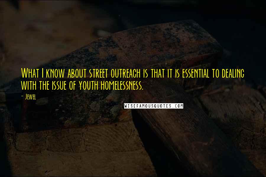 Jewel Quotes: What I know about street outreach is that it is essential to dealing with the issue of youth homelessness.