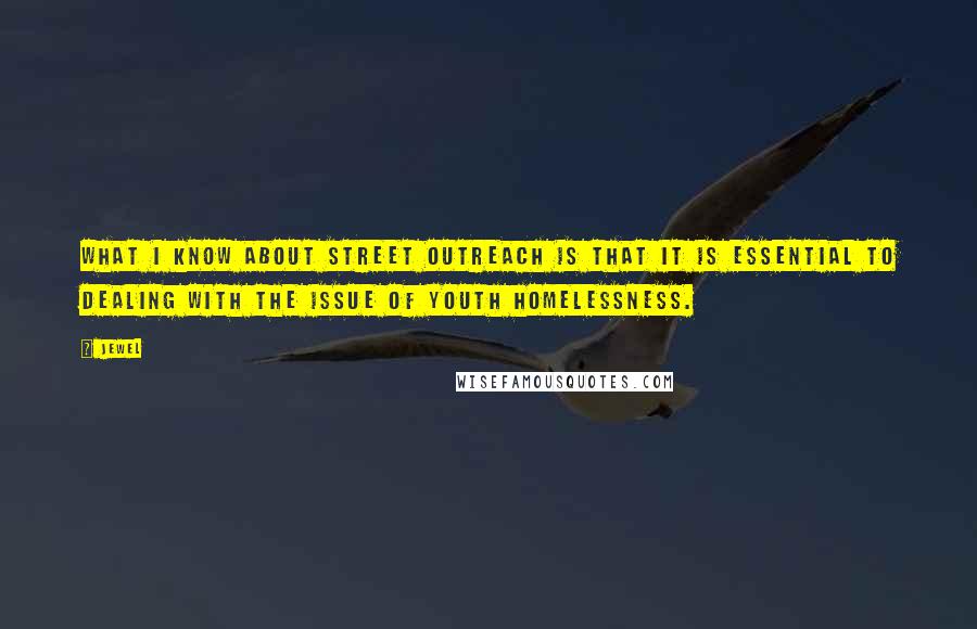 Jewel Quotes: What I know about street outreach is that it is essential to dealing with the issue of youth homelessness.