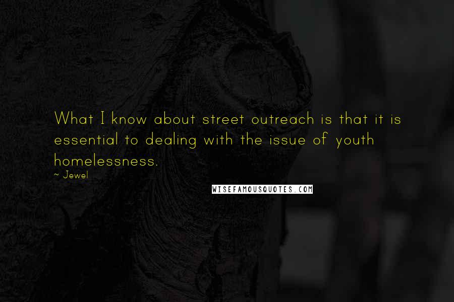 Jewel Quotes: What I know about street outreach is that it is essential to dealing with the issue of youth homelessness.