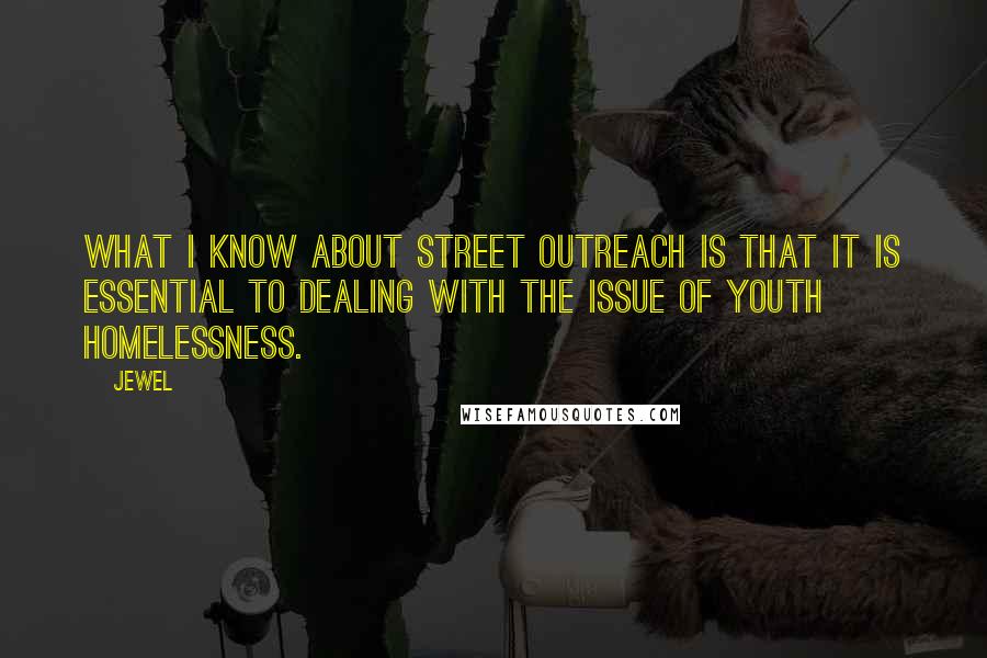 Jewel Quotes: What I know about street outreach is that it is essential to dealing with the issue of youth homelessness.