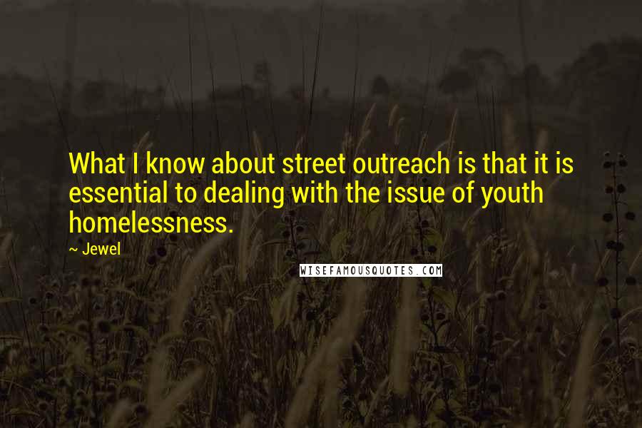Jewel Quotes: What I know about street outreach is that it is essential to dealing with the issue of youth homelessness.