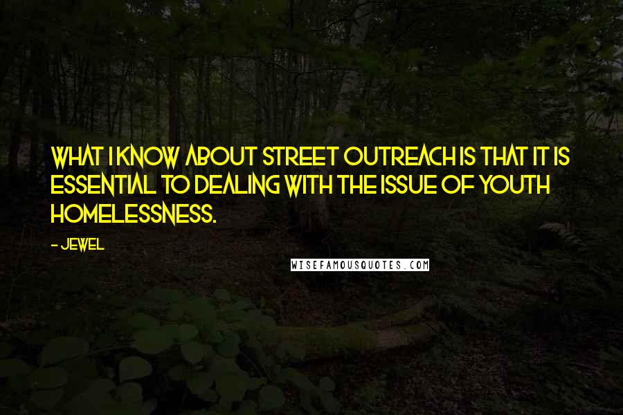 Jewel Quotes: What I know about street outreach is that it is essential to dealing with the issue of youth homelessness.