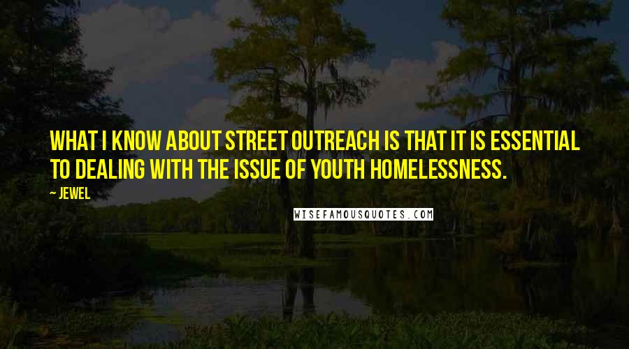 Jewel Quotes: What I know about street outreach is that it is essential to dealing with the issue of youth homelessness.