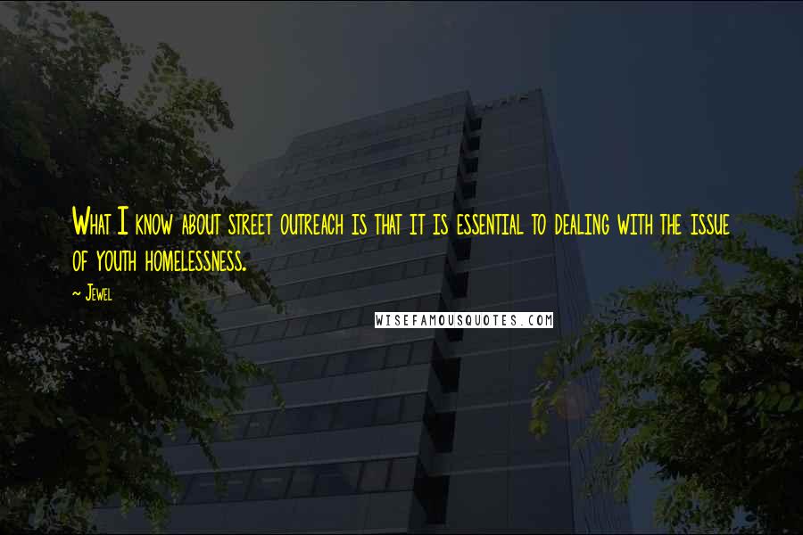 Jewel Quotes: What I know about street outreach is that it is essential to dealing with the issue of youth homelessness.