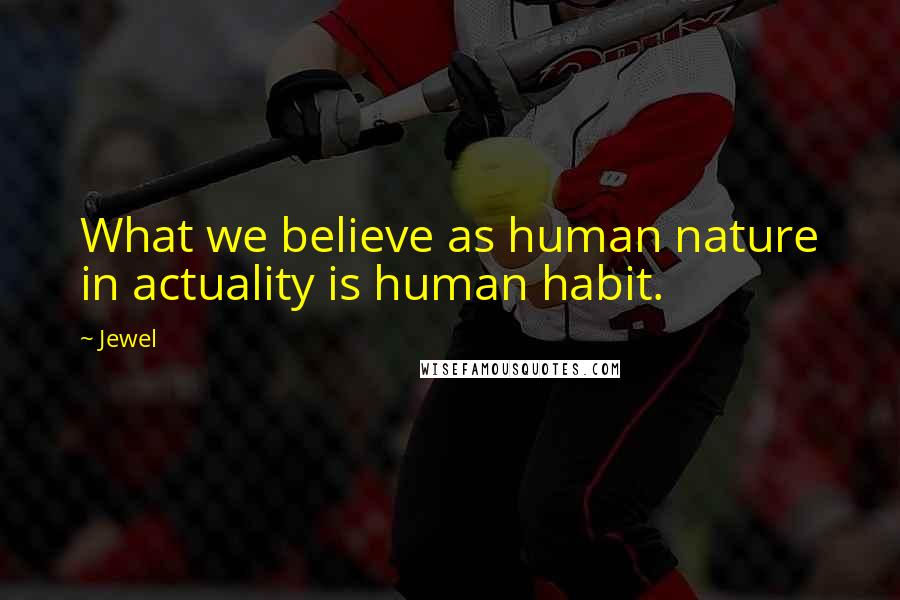 Jewel Quotes: What we believe as human nature in actuality is human habit.