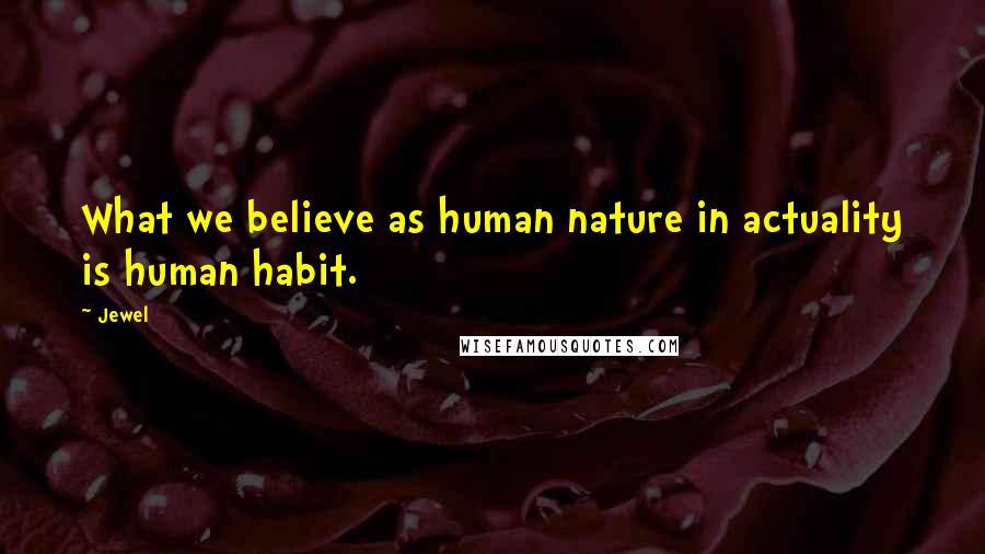 Jewel Quotes: What we believe as human nature in actuality is human habit.