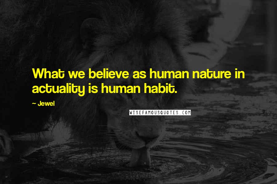 Jewel Quotes: What we believe as human nature in actuality is human habit.
