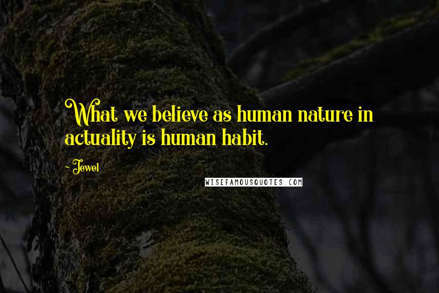 Jewel Quotes: What we believe as human nature in actuality is human habit.
