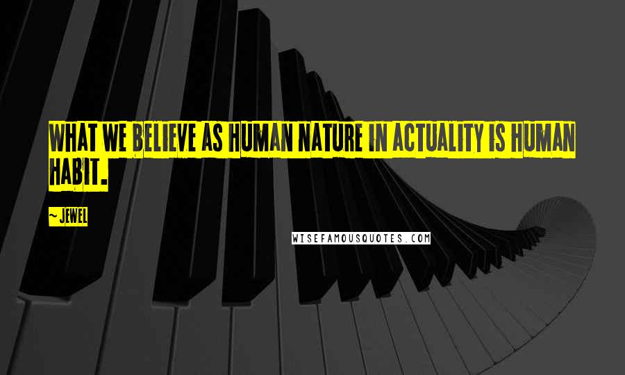 Jewel Quotes: What we believe as human nature in actuality is human habit.