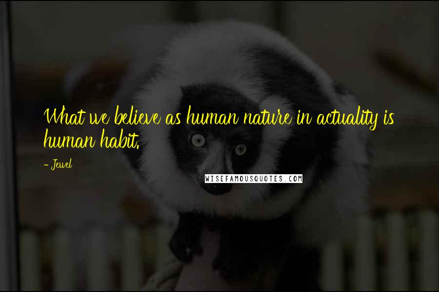 Jewel Quotes: What we believe as human nature in actuality is human habit.