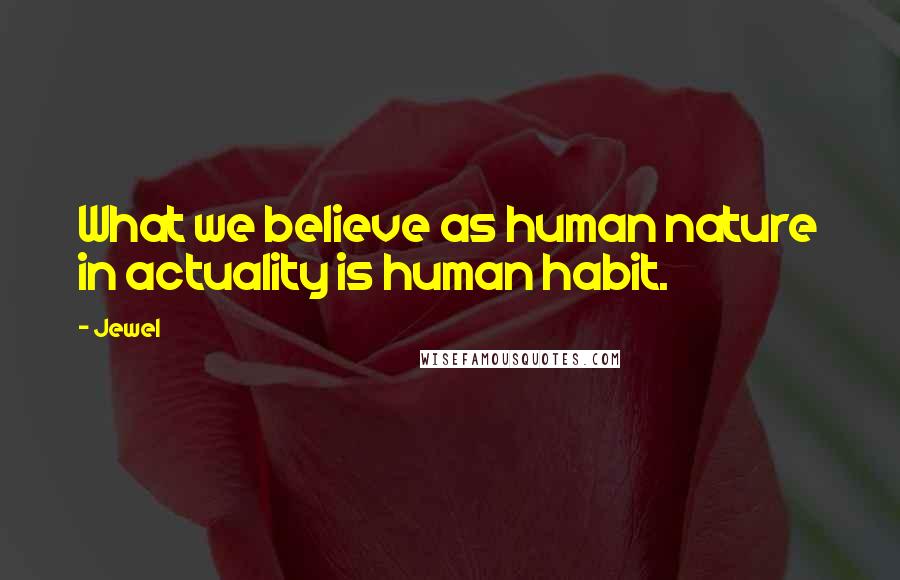 Jewel Quotes: What we believe as human nature in actuality is human habit.