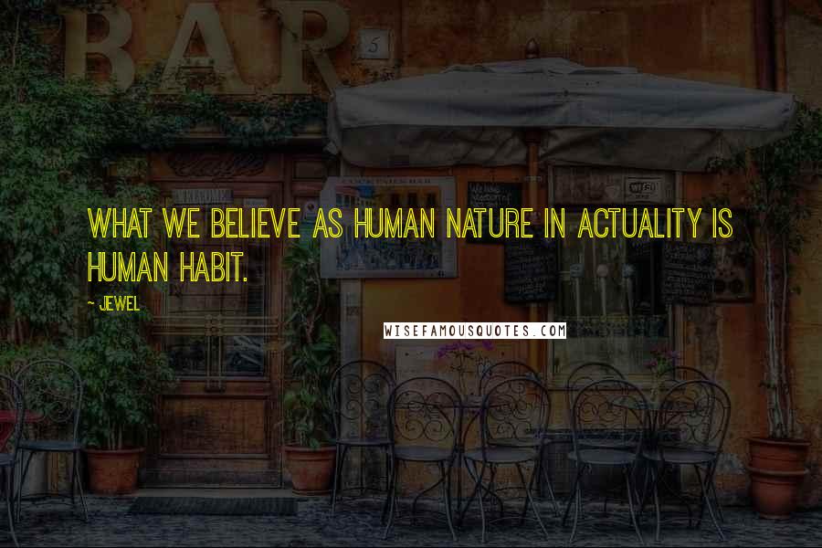 Jewel Quotes: What we believe as human nature in actuality is human habit.