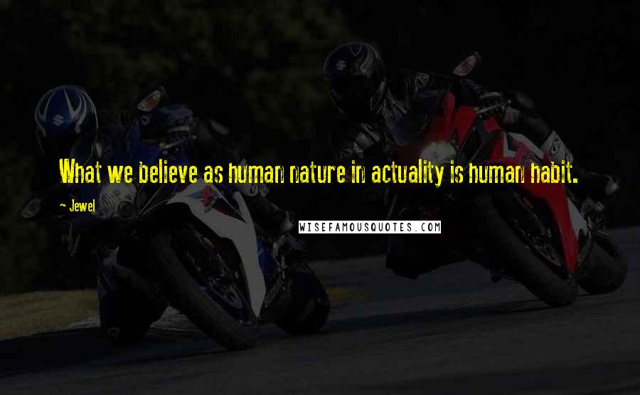 Jewel Quotes: What we believe as human nature in actuality is human habit.