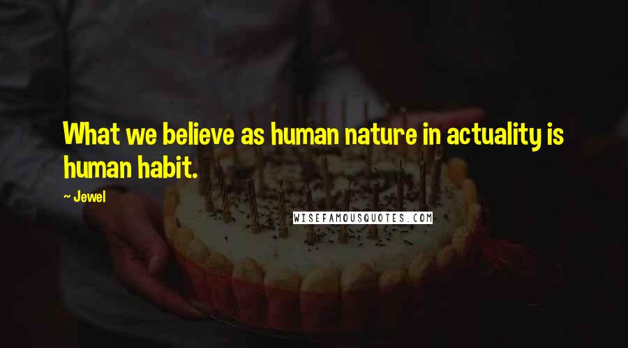 Jewel Quotes: What we believe as human nature in actuality is human habit.