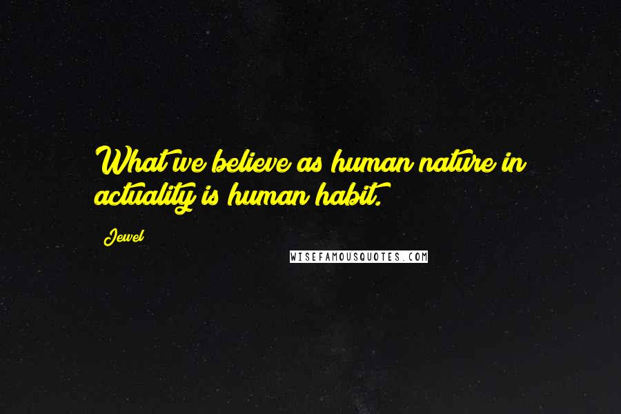 Jewel Quotes: What we believe as human nature in actuality is human habit.