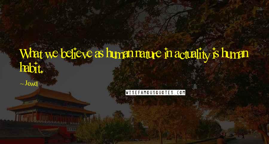 Jewel Quotes: What we believe as human nature in actuality is human habit.