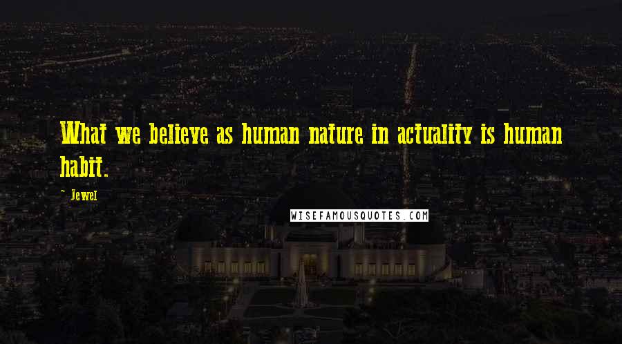 Jewel Quotes: What we believe as human nature in actuality is human habit.