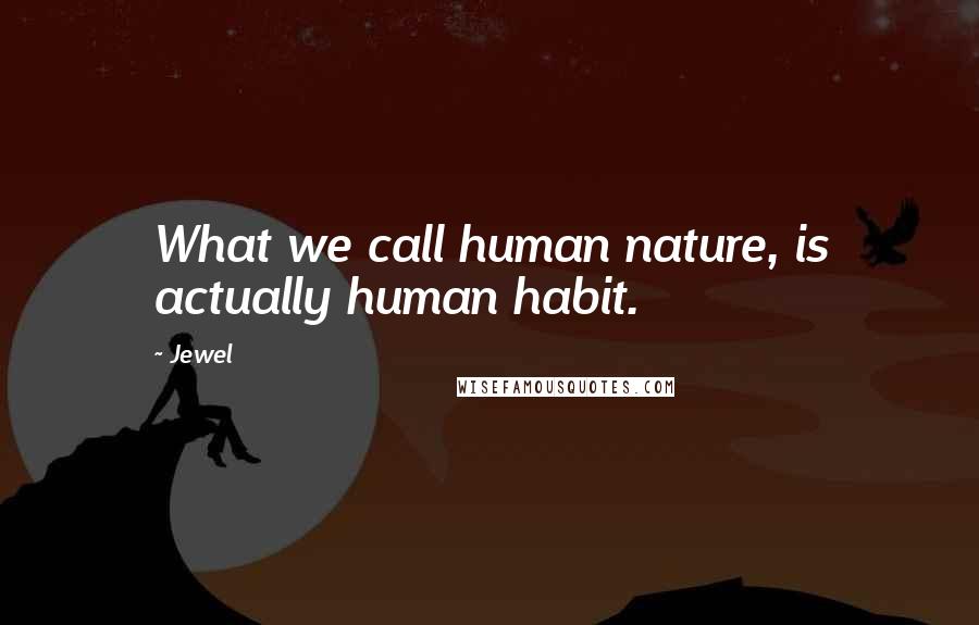 Jewel Quotes: What we call human nature, is actually human habit.