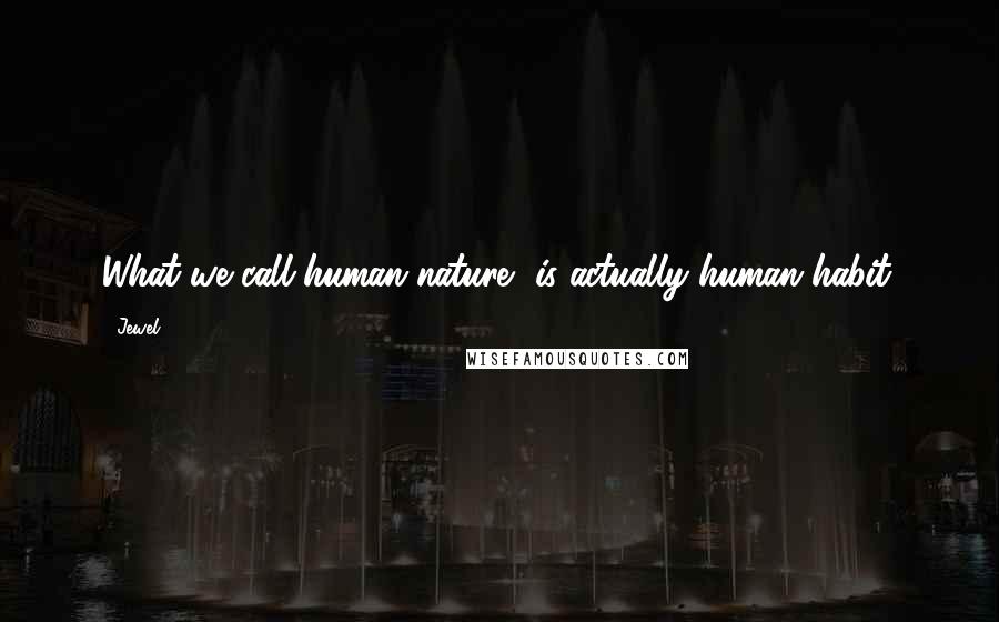 Jewel Quotes: What we call human nature, is actually human habit.