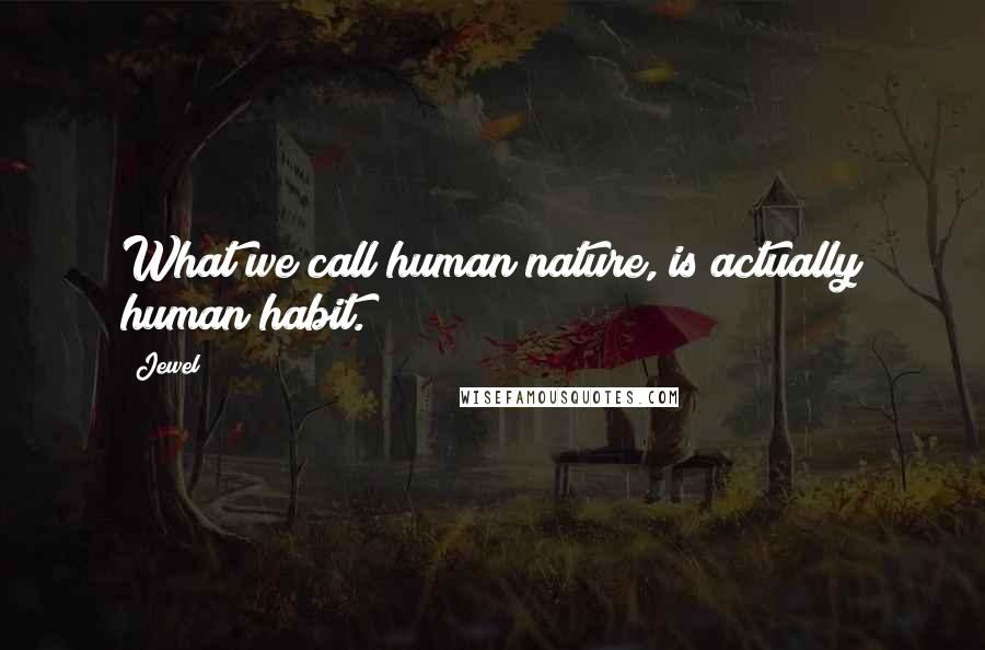 Jewel Quotes: What we call human nature, is actually human habit.