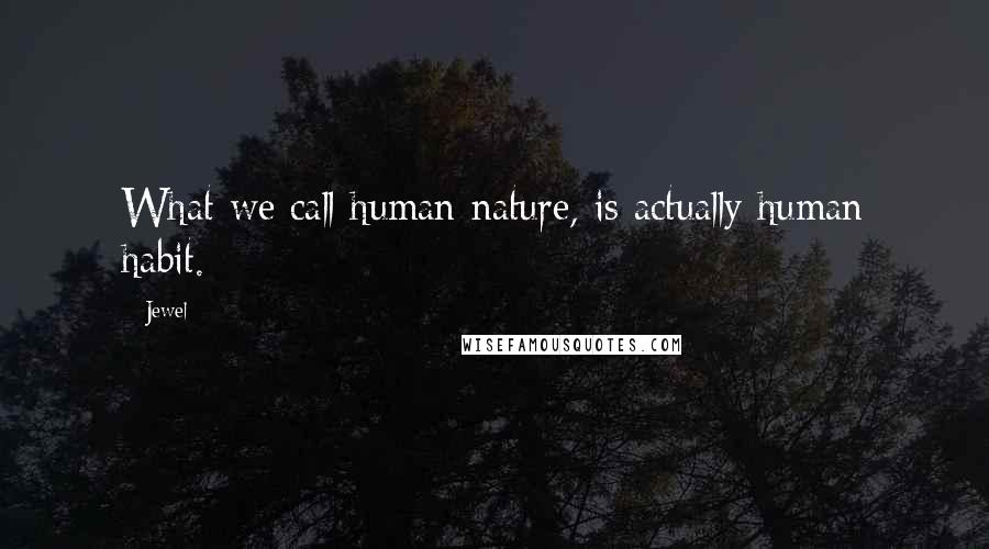Jewel Quotes: What we call human nature, is actually human habit.