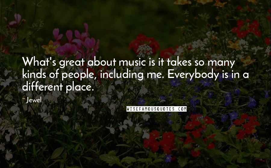 Jewel Quotes: What's great about music is it takes so many kinds of people, including me. Everybody is in a different place.