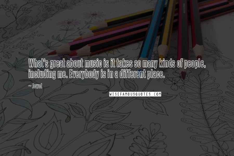 Jewel Quotes: What's great about music is it takes so many kinds of people, including me. Everybody is in a different place.