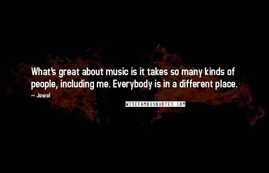 Jewel Quotes: What's great about music is it takes so many kinds of people, including me. Everybody is in a different place.