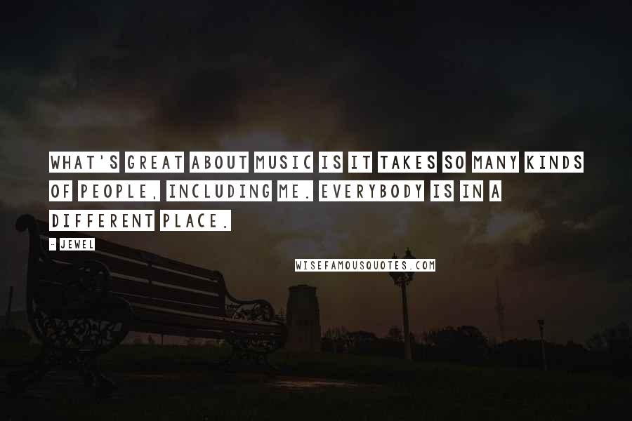 Jewel Quotes: What's great about music is it takes so many kinds of people, including me. Everybody is in a different place.