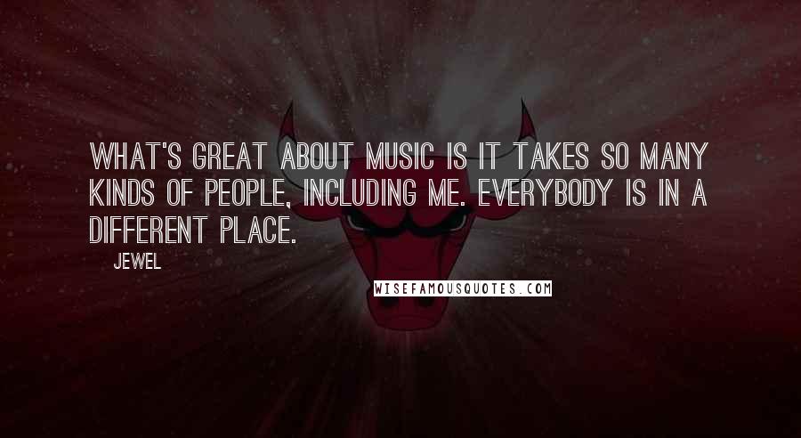 Jewel Quotes: What's great about music is it takes so many kinds of people, including me. Everybody is in a different place.