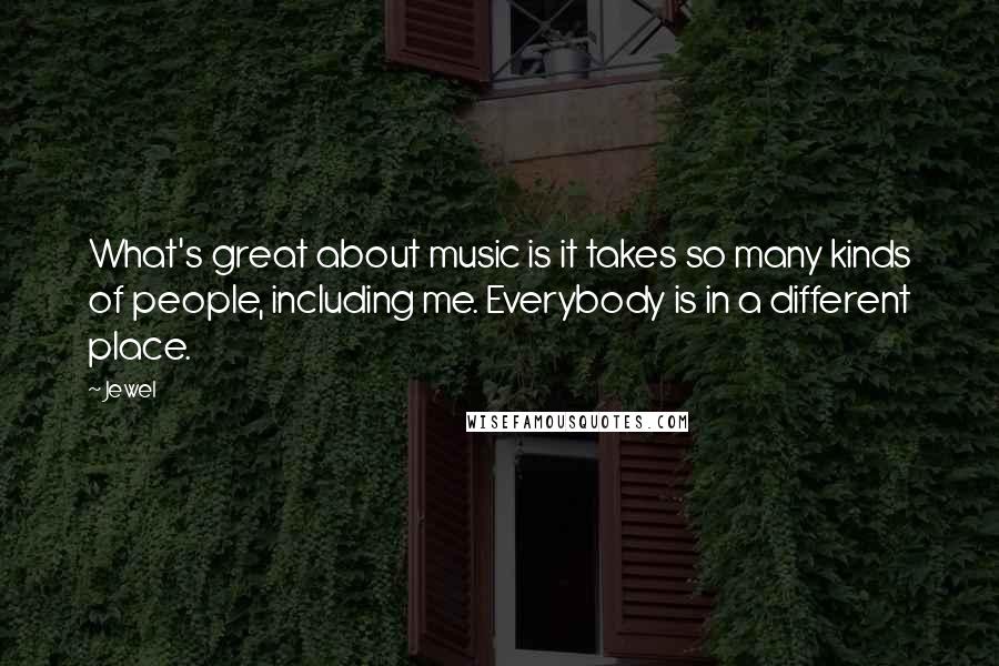 Jewel Quotes: What's great about music is it takes so many kinds of people, including me. Everybody is in a different place.