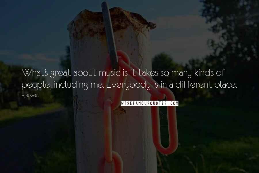 Jewel Quotes: What's great about music is it takes so many kinds of people, including me. Everybody is in a different place.