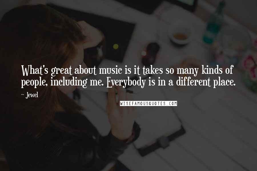 Jewel Quotes: What's great about music is it takes so many kinds of people, including me. Everybody is in a different place.