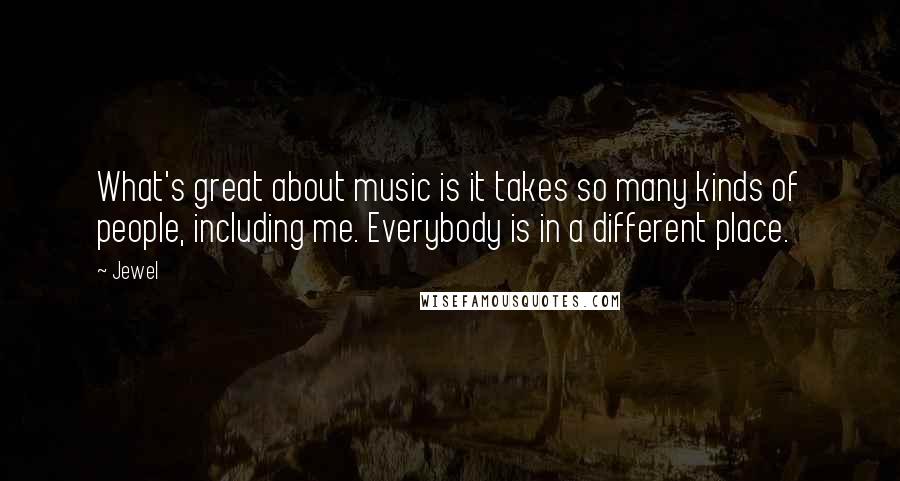 Jewel Quotes: What's great about music is it takes so many kinds of people, including me. Everybody is in a different place.