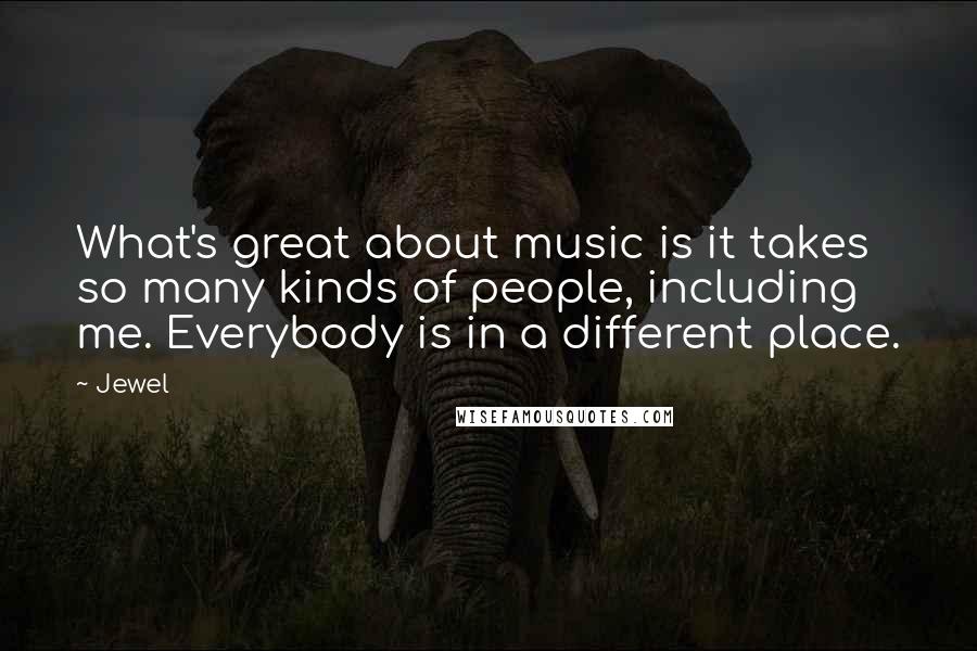 Jewel Quotes: What's great about music is it takes so many kinds of people, including me. Everybody is in a different place.